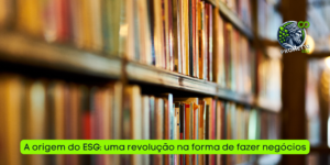 A origem do ESG: uma revolução na forma de fazer negócios